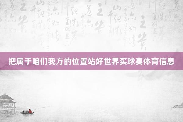 把属于咱们我方的位置站好世界买球赛体育信息