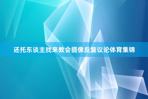 还托东谈主找来教会摄像反复议论体育集锦