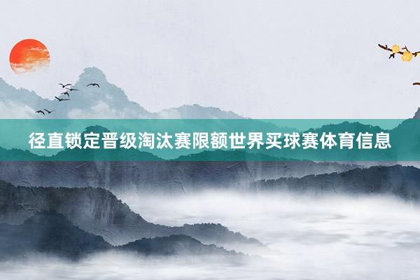 径直锁定晋级淘汰赛限额世界买球赛体育信息