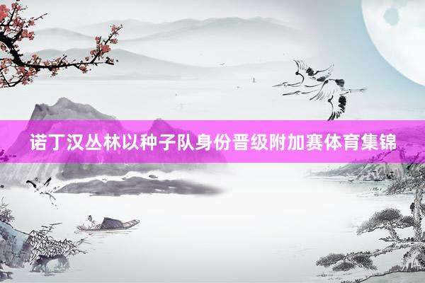 诺丁汉丛林以种子队身份晋级附加赛体育集锦
