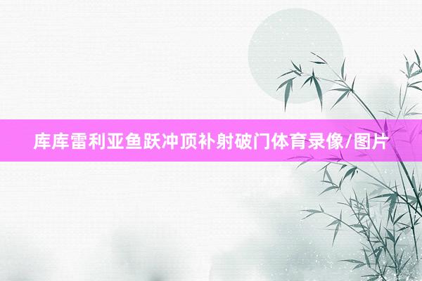 库库雷利亚鱼跃冲顶补射破门体育录像/图片