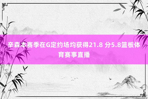 辛森本赛季在G定约场均获得21.8 分5.8篮板体育赛事直播