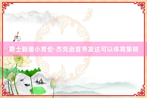爵士新援小贾伦·杰克逊首秀发达可以体育集锦