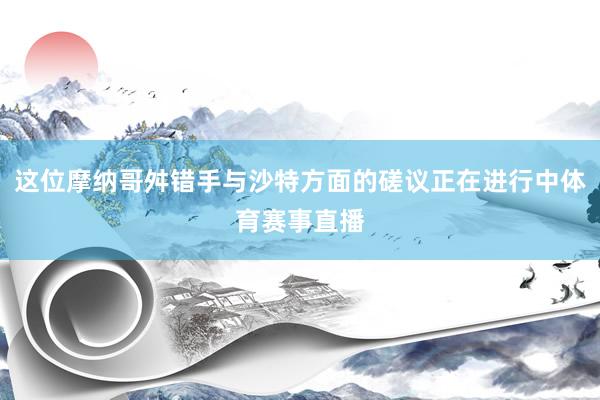 这位摩纳哥舛错手与沙特方面的磋议正在进行中体育赛事直播