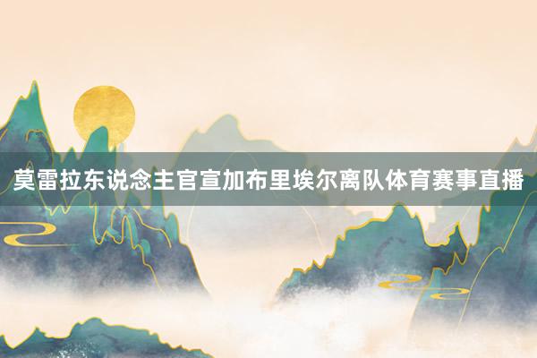 莫雷拉东说念主官宣加布里埃尔离队体育赛事直播