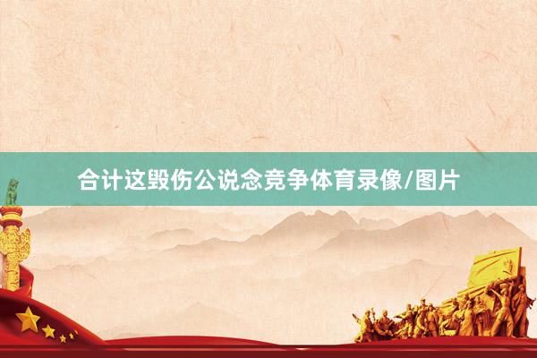 合计这毁伤公说念竞争体育录像/图片