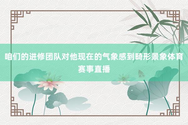 咱们的进修团队对他现在的气象感到畸形景象体育赛事直播