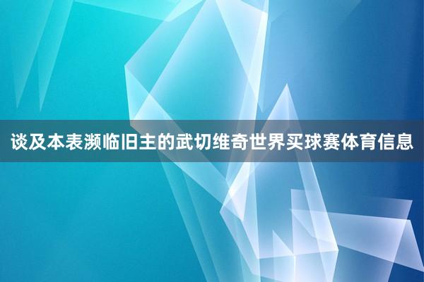 谈及本表濒临旧主的武切维奇世界买球赛体育信息