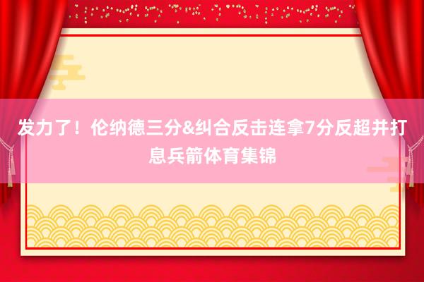 发力了！伦纳德三分&纠合反击连拿7分反超并打息兵箭体育集锦