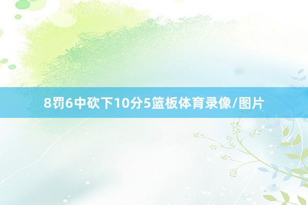 8罚6中砍下10分5篮板体育录像/图片