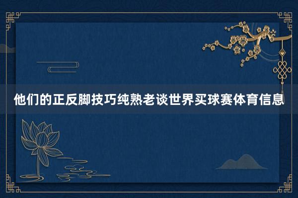 他们的正反脚技巧纯熟老谈世界买球赛体育信息