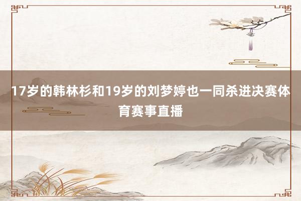 17岁的韩林杉和19岁的刘梦婷也一同杀进决赛体育赛事直播
