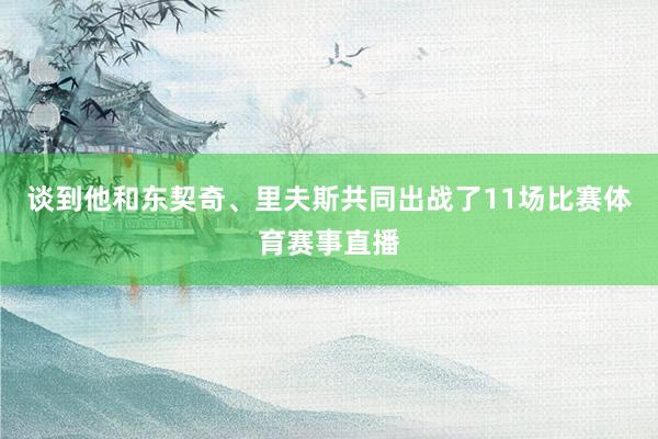 谈到他和东契奇、里夫斯共同出战了11场比赛体育赛事直播