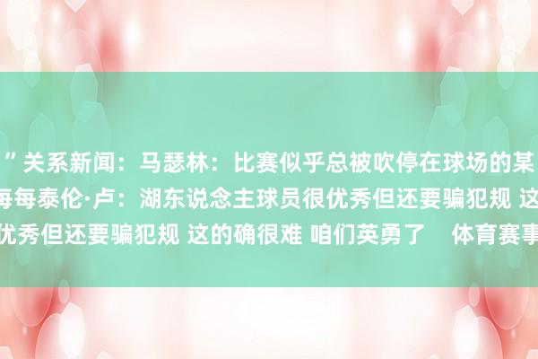 ”关系新闻：马瑟林：比赛似乎总被吹停在球场的某一边 一边比另一边更每每泰伦·卢：湖东说念主球员很优秀但还要骗犯规 这的确很难 咱们英勇了    体育赛事直播