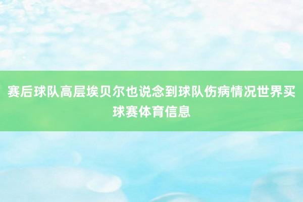 赛后球队高层埃贝尔也说念到球队伤病情况世界买球赛体育信息