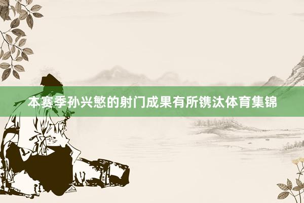 本赛季孙兴慜的射门成果有所镌汰体育集锦