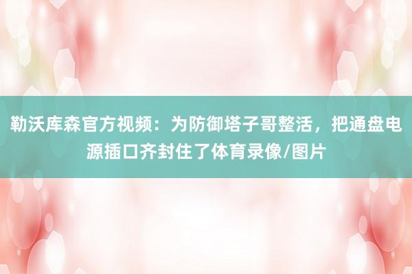 勒沃库森官方视频：为防御塔子哥整活，把通盘电源插口齐封住了体育录像/图片