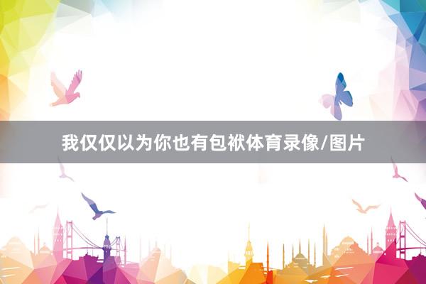 我仅仅以为你也有包袱体育录像/图片