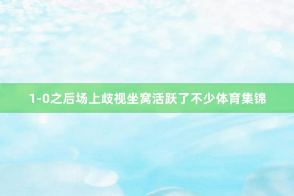 1-0之后场上歧视坐窝活跃了不少体育集锦