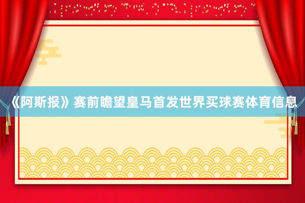 《阿斯报》赛前瞻望皇马首发世界买球赛体育信息