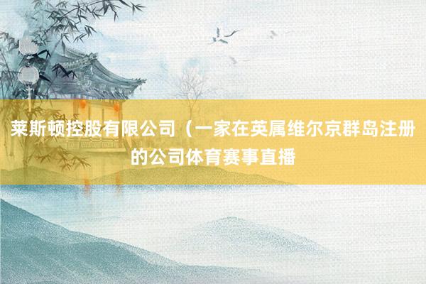 莱斯顿控股有限公司（一家在英属维尔京群岛注册的公司体育赛事直播