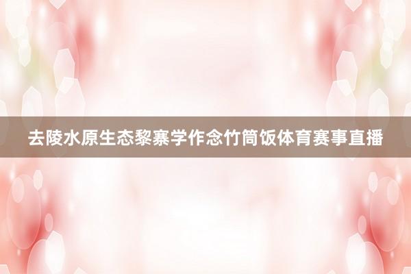 去陵水原生态黎寨学作念竹筒饭体育赛事直播
