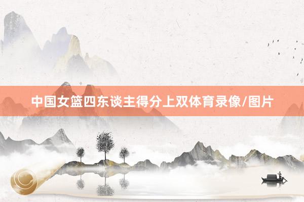 中国女篮四东谈主得分上双体育录像/图片