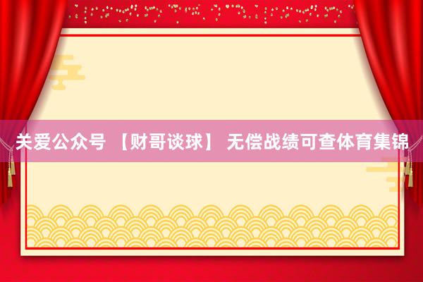 关爱公众号 【财哥谈球】 无偿战绩可查体育集锦