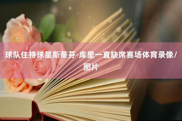 球队住持球星斯蒂芬·库里一直缺席赛场体育录像/图片