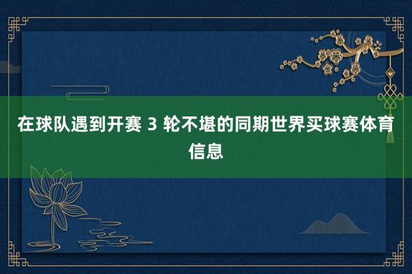 在球队遇到开赛 3 轮不堪的同期世界买球赛体育信息