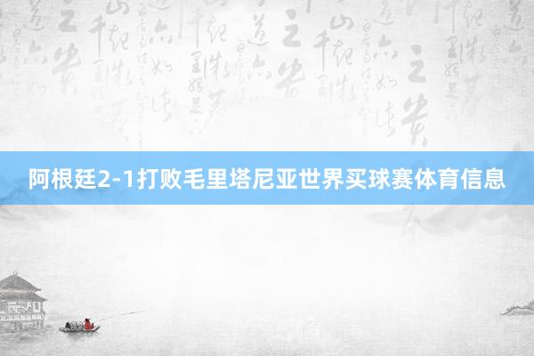 阿根廷2-1打败毛里塔尼亚世界买球赛体育信息