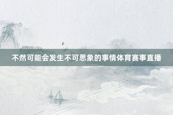 不然可能会发生不可思象的事情体育赛事直播