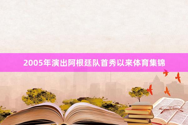 2005年演出阿根廷队首秀以来体育集锦