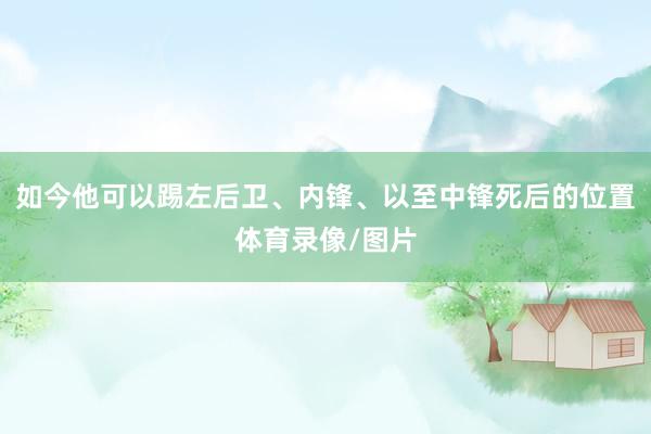 如今他可以踢左后卫、内锋、以至中锋死后的位置体育录像/图片