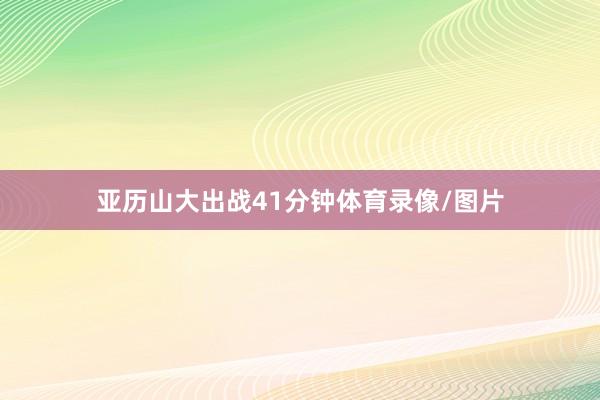 亚历山大出战41分钟体育录像/图片