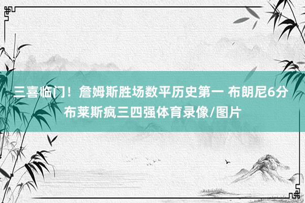 三喜临门!詹姆斯胜场数平历史第一 布朗尼6分 布莱斯疯三四强体育录像/图片