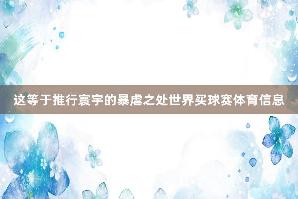 这等于推行寰宇的暴虐之处世界买球赛体育信息
