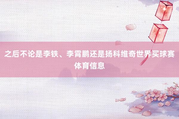 之后不论是李铁、李霄鹏还是扬科维奇世界买球赛体育信息