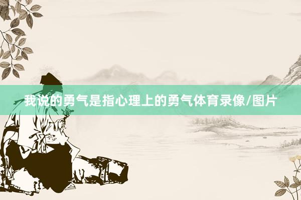 我说的勇气是指心理上的勇气体育录像/图片