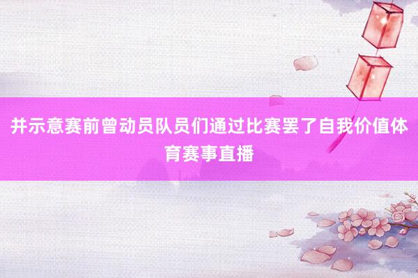 并示意赛前曾动员队员们通过比赛罢了自我价值体育赛事直播