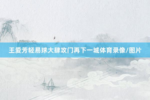 王爱芳轻易球大肆攻门再下一城体育录像/图片