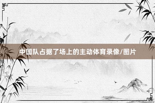 中国队占据了场上的主动体育录像/图片