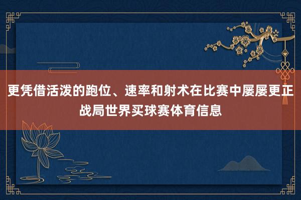更凭借活泼的跑位、速率和射术在比赛中屡屡更正战局世界买球赛体育信息