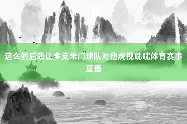 这么的后劲让多支朱门球队对他虎视眈眈体育赛事直播