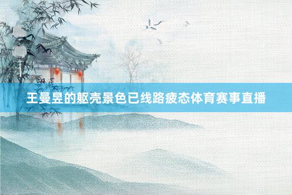 王曼昱的躯壳景色已线路疲态体育赛事直播