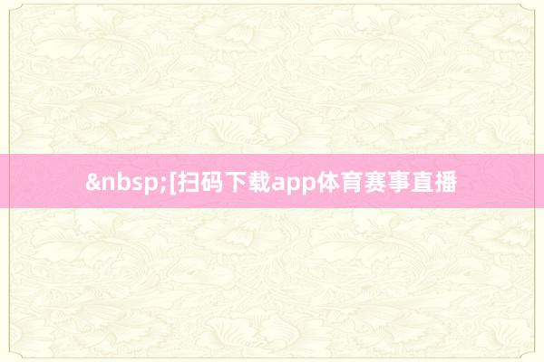 &nbsp;　　[扫码下载app体育赛事直播