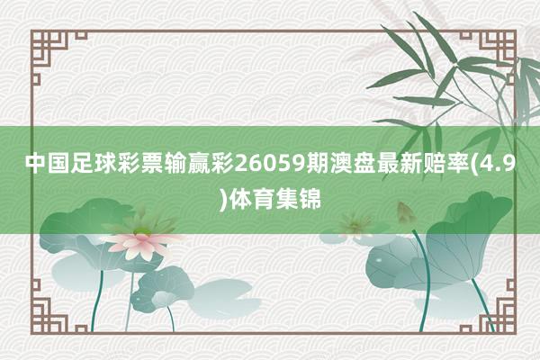 中国足球彩票输赢彩26059期澳盘最新赔率(4.9)体育集锦