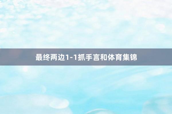 最终两边1-1抓手言和体育集锦