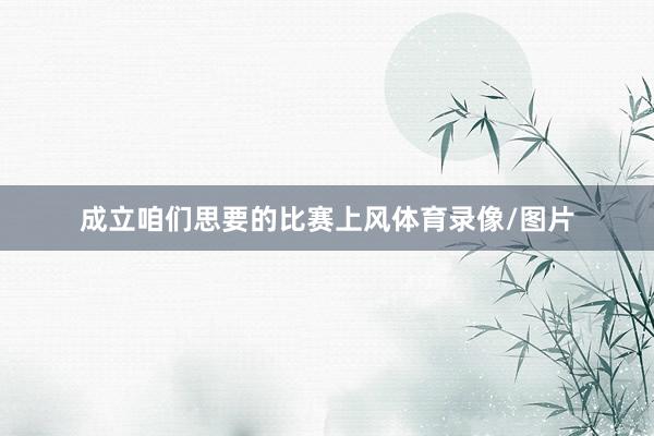 成立咱们思要的比赛上风体育录像/图片