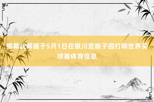 揭幕战筹画于5月1日在银川览猴子园打响世界买球赛体育信息